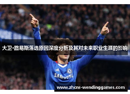 大卫·路易斯落选原因深度分析及其对未来职业生涯的影响