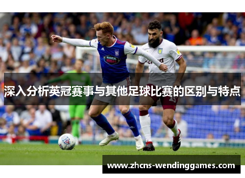 深入分析英冠赛事与其他足球比赛的区别与特点