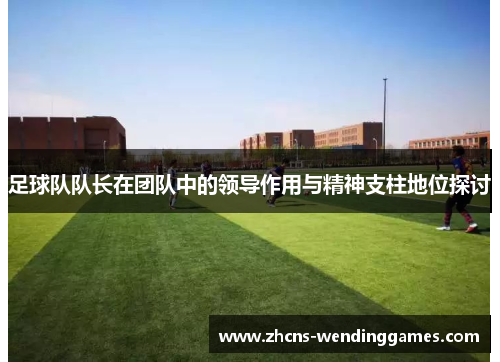 足球队队长在团队中的领导作用与精神支柱地位探讨