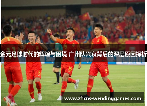 金元足球时代的辉煌与困境 广州队兴衰背后的深层原因探析