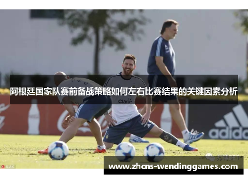 阿根廷国家队赛前备战策略如何左右比赛结果的关键因素分析