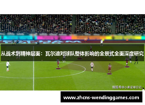 从战术到精神层面：瓦尔迪对球队整体影响的全景式全面深度研究