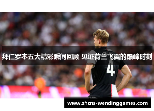 拜仁罗本五大精彩瞬间回顾 见证荷兰飞翼的巅峰时刻