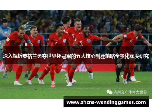 深入解析英格兰勇夺世界杯冠军的五大核心制胜策略全景化深度研究
