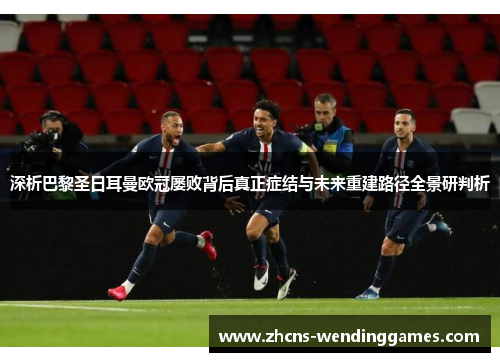 深析巴黎圣日耳曼欧冠屡败背后真正症结与未来重建路径全景研判析