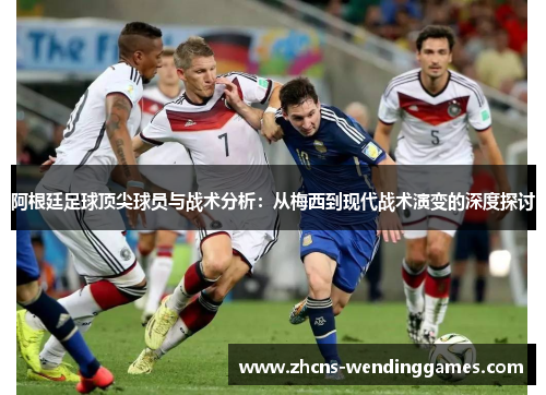 阿根廷足球顶尖球员与战术分析：从梅西到现代战术演变的深度探讨