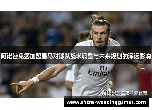 阿诺德免签加盟皇马对球队战术调整与未来规划的深远影响