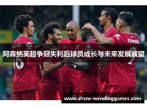 阿森纳英超争冠失利后球员成长与未来发展展望