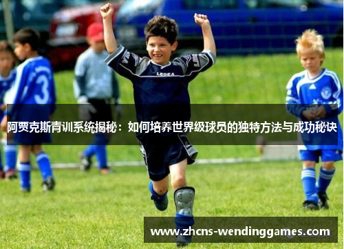 阿贾克斯青训系统揭秘：如何培养世界级球员的独特方法与成功秘诀