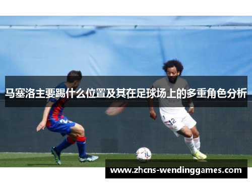 马塞洛主要踢什么位置及其在足球场上的多重角色分析