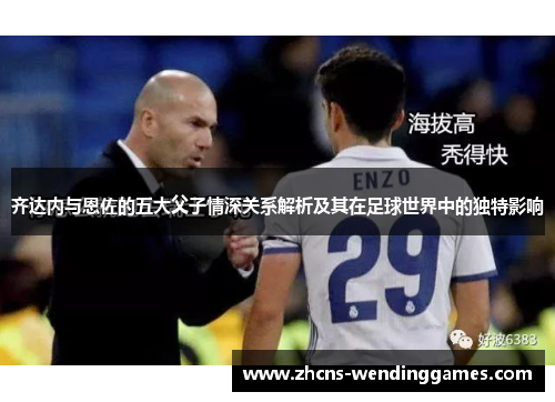 齐达内与恩佐的五大父子情深关系解析及其在足球世界中的独特影响
