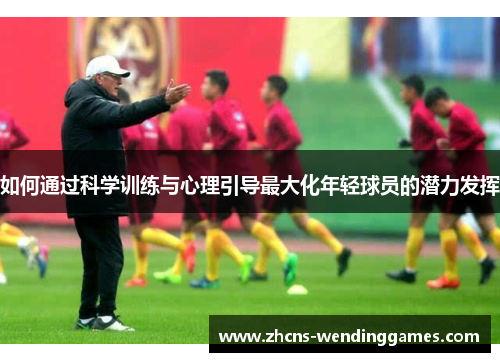 如何通过科学训练与心理引导最大化年轻球员的潜力发挥