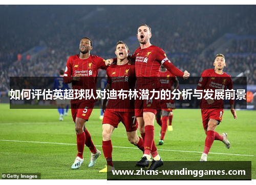 如何评估英超球队对迪布林潜力的分析与发展前景