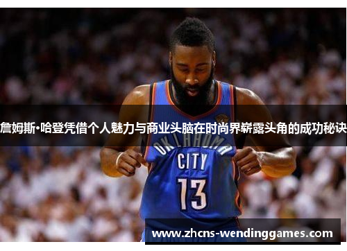 詹姆斯·哈登凭借个人魅力与商业头脑在时尚界崭露头角的成功秘诀