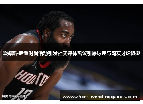 詹姆斯·哈登时尚活动引发社交媒体热议引爆球迷与网友讨论热潮